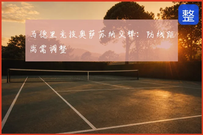 马德里竞技奥萨苏纳交锋:防线距离需调整