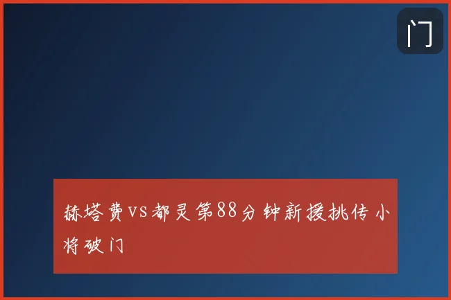 赫塔费vs都灵第88分钟新援挑传小将破门