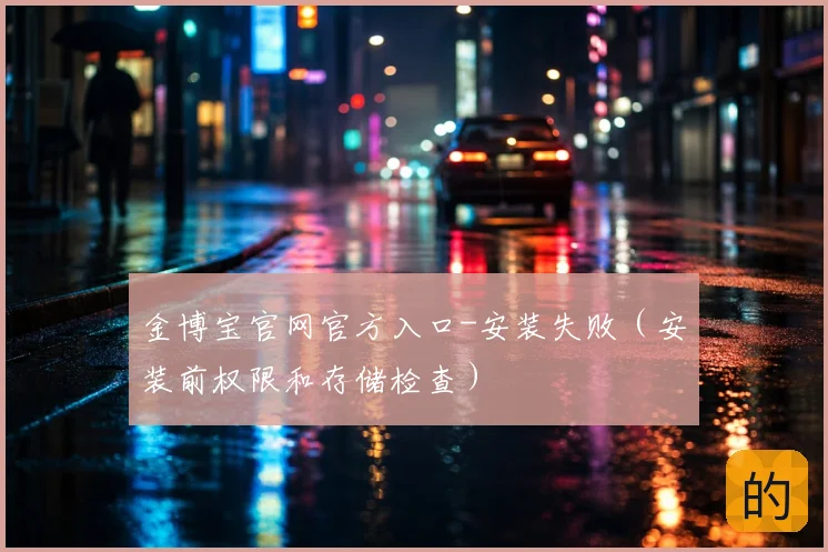 金博宝官网官方入口-安装失败（安装前权限和存储检查）