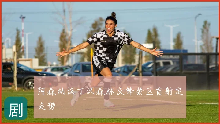 阿森纳诺丁汉森林交锋禁区首射定走势