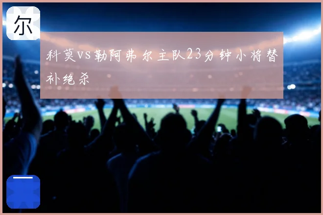 科莫vs勒阿弗尔主队23分钟小将替补绝杀