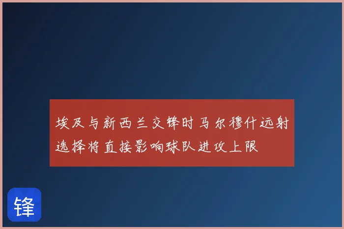 埃及与新西兰交锋时马尔穆什远射选择将直接影响球队进攻上限