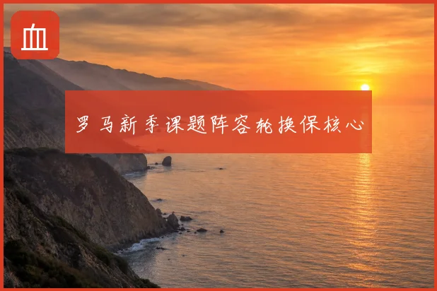 罗马新季课题阵容轮换保核心