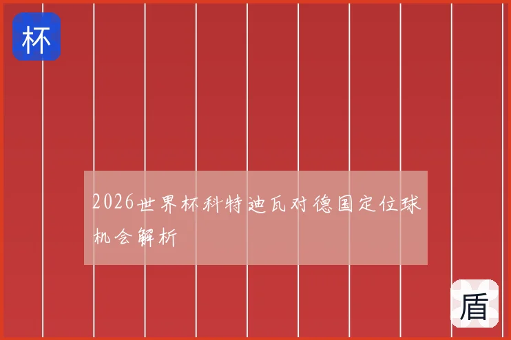 2026世界杯科特迪瓦对德国定位球机会解析