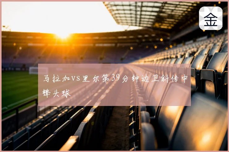 马拉加vs里尔第39分钟边卫斜传中锋头球